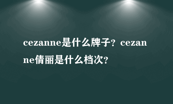 cezanne是什么牌子？cezanne倩丽是什么档次？