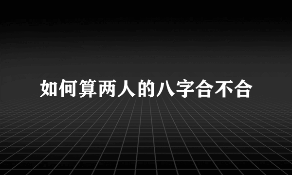 如何算两人的八字合不合