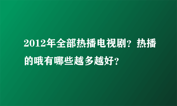 2012年全部热播电视剧？热播的哦有哪些越多越好？