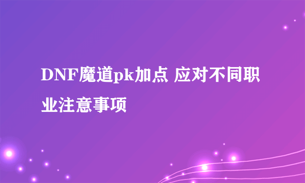 DNF魔道pk加点 应对不同职业注意事项