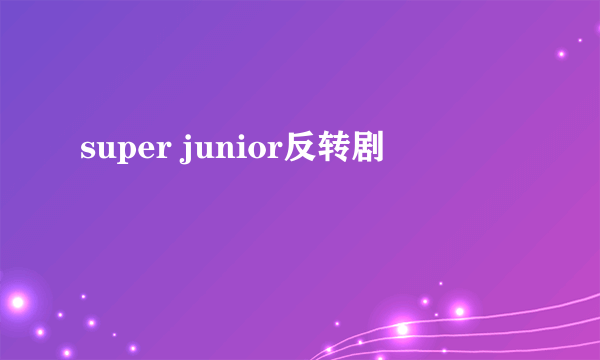 super junior反转剧