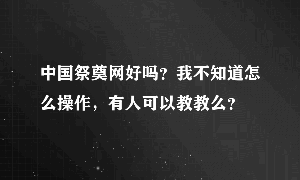 中国祭奠网好吗？我不知道怎么操作，有人可以教教么？