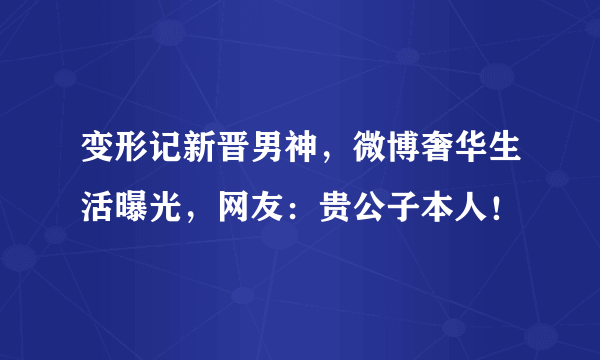 变形记新晋男神，微博奢华生活曝光，网友：贵公子本人！