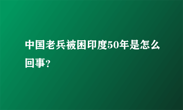 中国老兵被困印度50年是怎么回事？