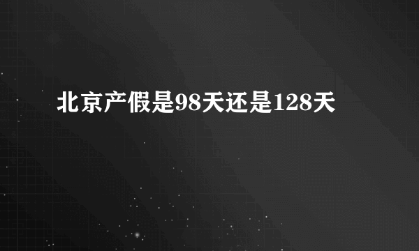 北京产假是98天还是128天