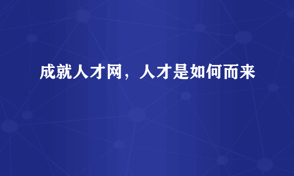 成就人才网，人才是如何而来