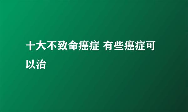 十大不致命癌症 有些癌症可以治