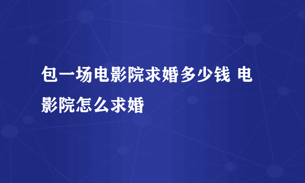 包一场电影院求婚多少钱 电影院怎么求婚