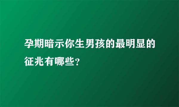 孕期暗示你生男孩的最明显的征兆有哪些？