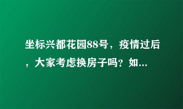 坐标兴都花园88号，疫情过后，大家考虑换房子吗？如果要买房应该考虑哪些因素？