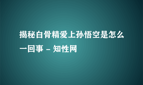 揭秘白骨精爱上孙悟空是怎么一回事 - 知性网