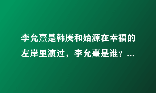 李允熹是韩庚和始源在幸福的左岸里演过，李允熹是谁？也是明星吗？谁有他的简介？