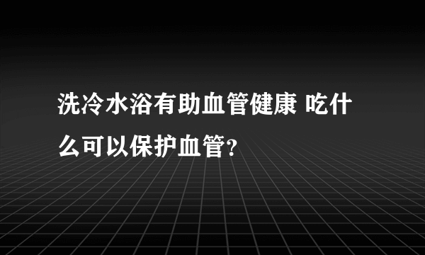 洗冷水浴有助血管健康 吃什么可以保护血管？