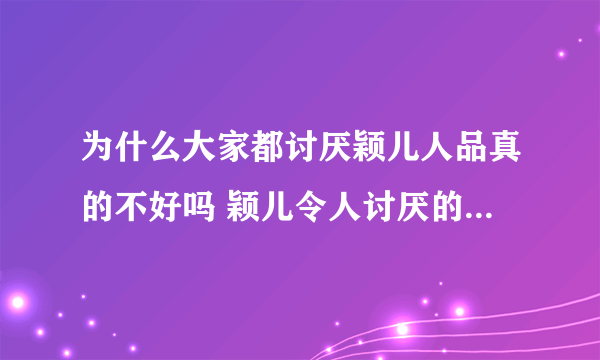 为什么大家都讨厌颖儿人品真的不好吗 颖儿令人讨厌的事情有哪些