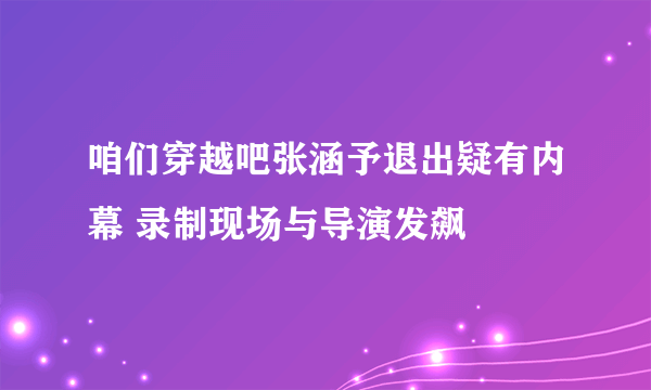 咱们穿越吧张涵予退出疑有内幕 录制现场与导演发飙