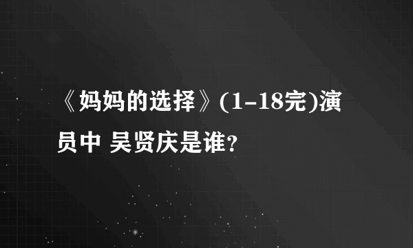 《妈妈的选择》(1-18完)演员中 吴贤庆是谁？