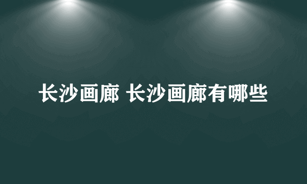 长沙画廊 长沙画廊有哪些