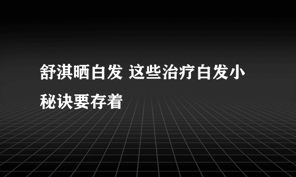 舒淇晒白发 这些治疗白发小秘诀要存着