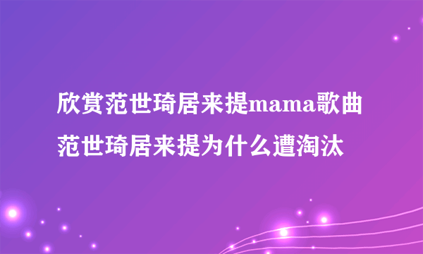 欣赏范世琦居来提mama歌曲 范世琦居来提为什么遭淘汰