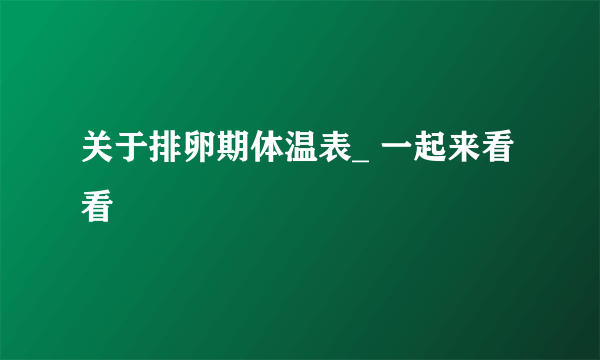 关于排卵期体温表_ 一起来看看