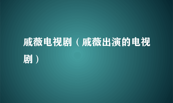 戚薇电视剧（戚薇出演的电视剧）