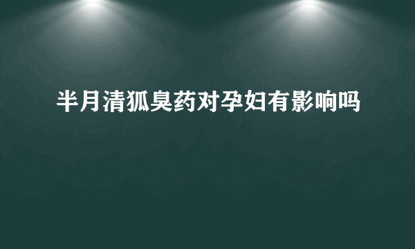 半月清狐臭药对孕妇有影响吗