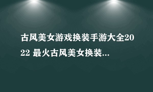 古风美女游戏换装手游大全2022 最火古风美女换装手游有哪些