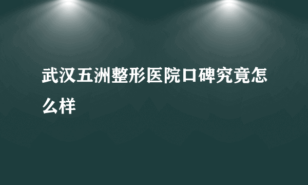 武汉五洲整形医院口碑究竟怎么样