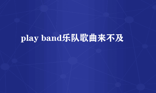 play band乐队歌曲来不及