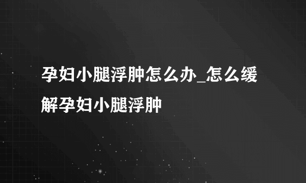 孕妇小腿浮肿怎么办_怎么缓解孕妇小腿浮肿