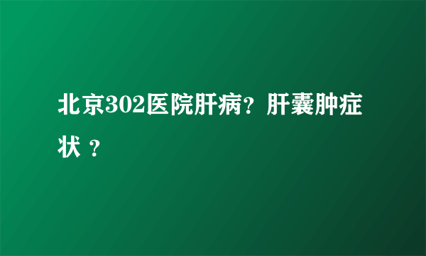 北京302医院肝病？肝囊肿症状 ？