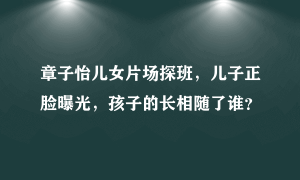 章子怡儿女片场探班，儿子正脸曝光，孩子的长相随了谁？