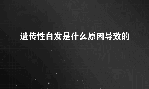 遗传性白发是什么原因导致的