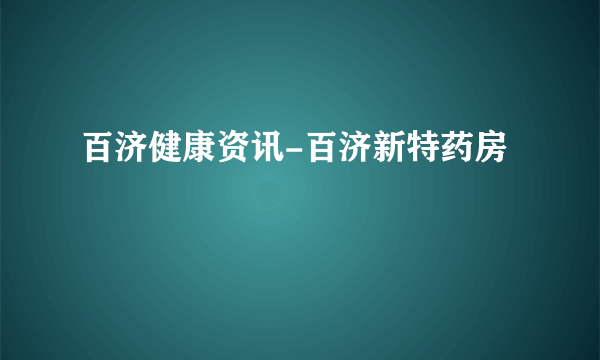 百济健康资讯-百济新特药房