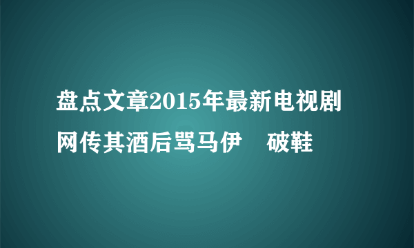 盘点文章2015年最新电视剧 网传其酒后骂马伊琍破鞋