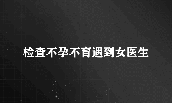 检查不孕不育遇到女医生