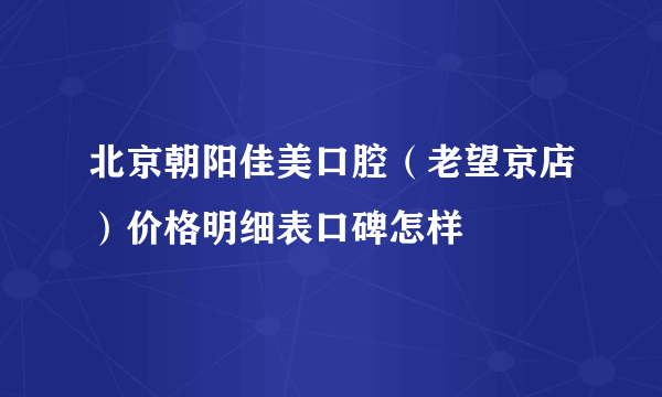 北京朝阳佳美口腔（老望京店）价格明细表口碑怎样