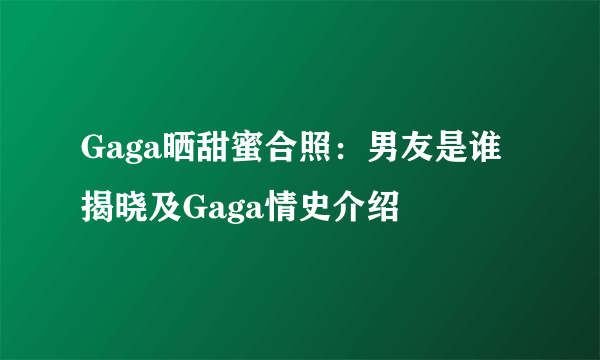 Gaga晒甜蜜合照：男友是谁揭晓及Gaga情史介绍