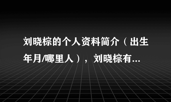 刘晓棕的个人资料简介（出生年月/哪里人），刘晓棕有几段婚史？