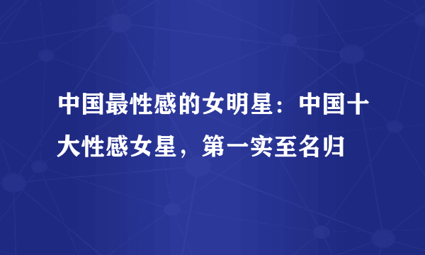 中国最性感的女明星：中国十大性感女星，第一实至名归