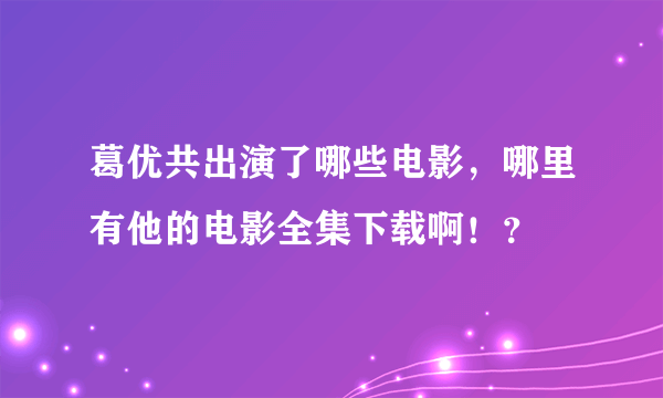 葛优共出演了哪些电影，哪里有他的电影全集下载啊！？