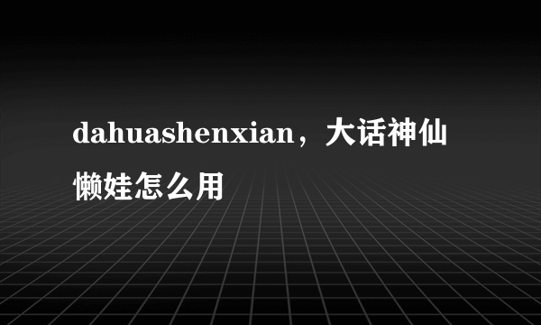 dahuashenxian，大话神仙懒娃怎么用