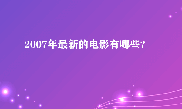 2007年最新的电影有哪些?