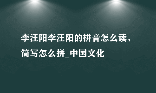 李汪阳李汪阳的拼音怎么读，简写怎么拼_中国文化