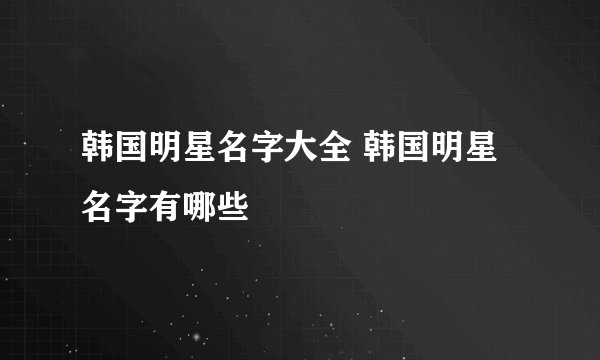 韩国明星名字大全 韩国明星名字有哪些