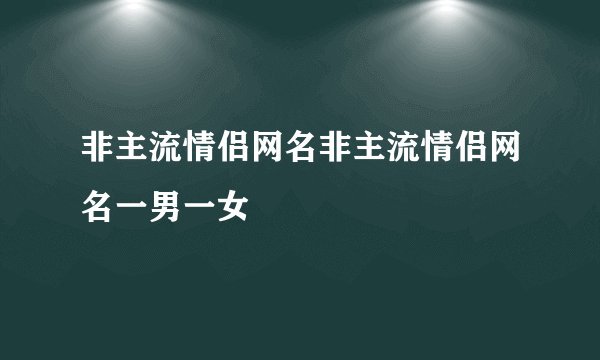 非主流情侣网名非主流情侣网名一男一女