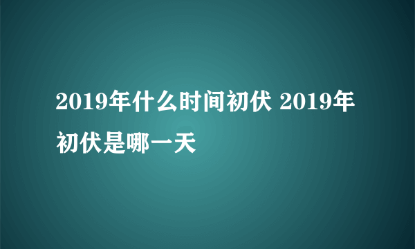 2019年什么时间初伏 2019年初伏是哪一天