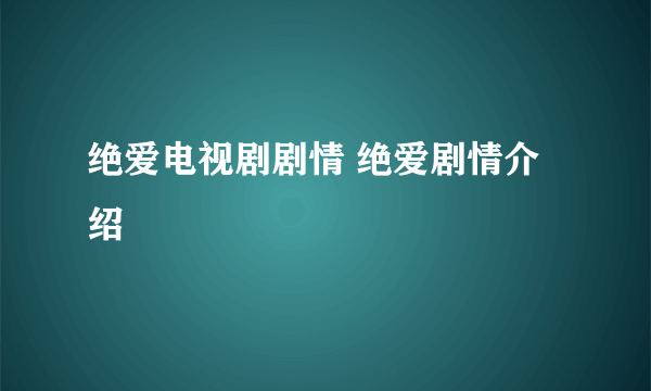 绝爱电视剧剧情 绝爱剧情介绍