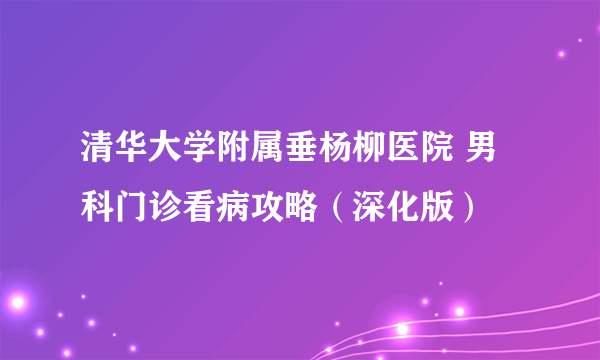 清华大学附属垂杨柳医院 男科门诊看病攻略（深化版）