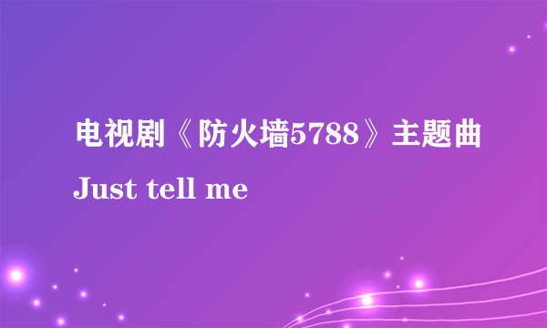 电视剧《防火墙5788》主题曲Just tell me